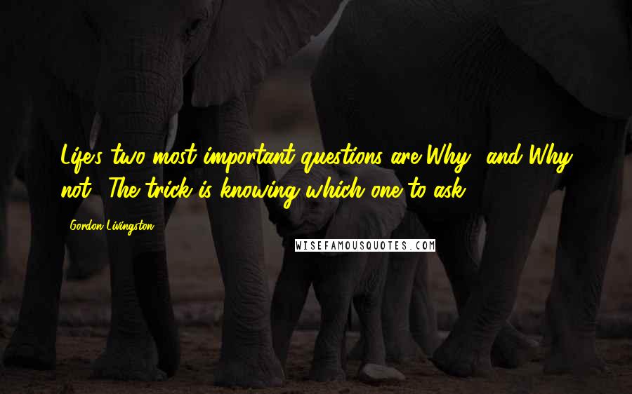 Gordon Livingston Quotes: Life's two most important questions are Why? and Why not? The trick is knowing which one to ask.