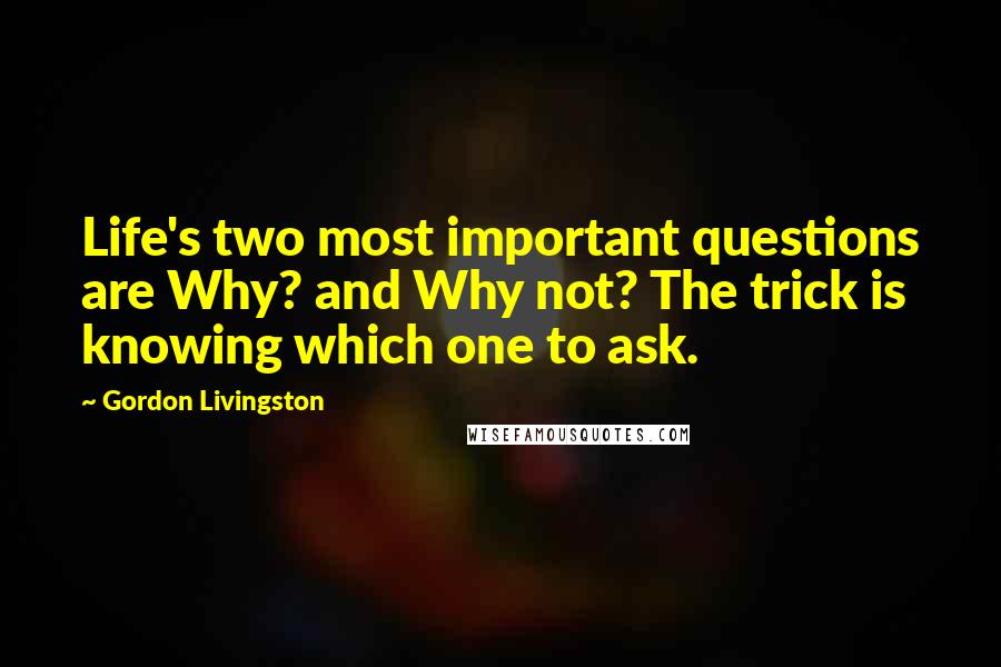 Gordon Livingston Quotes: Life's two most important questions are Why? and Why not? The trick is knowing which one to ask.