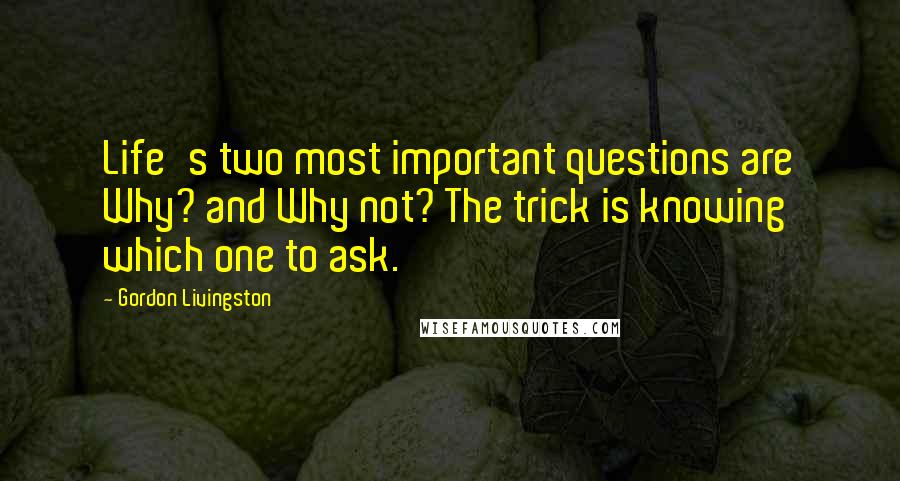 Gordon Livingston Quotes: Life's two most important questions are Why? and Why not? The trick is knowing which one to ask.