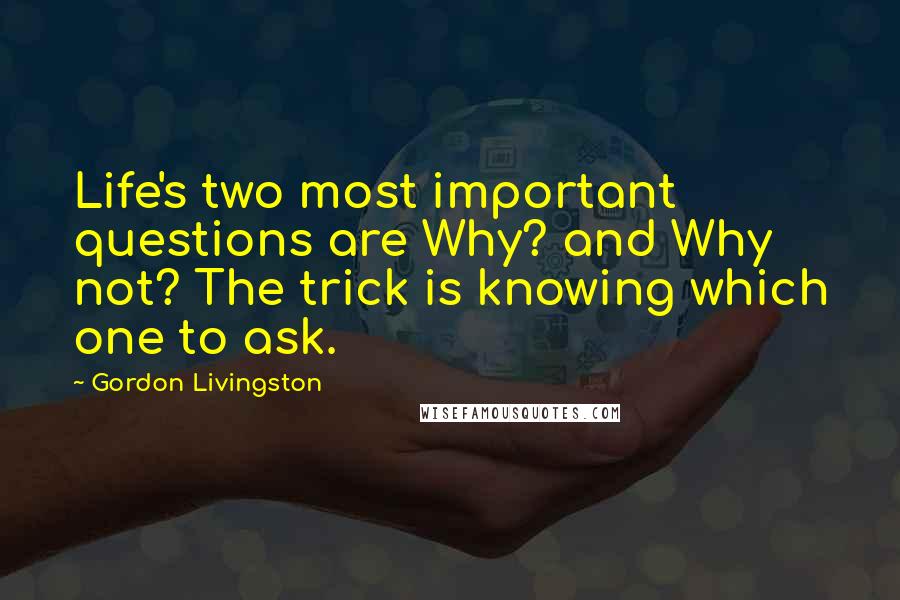 Gordon Livingston Quotes: Life's two most important questions are Why? and Why not? The trick is knowing which one to ask.