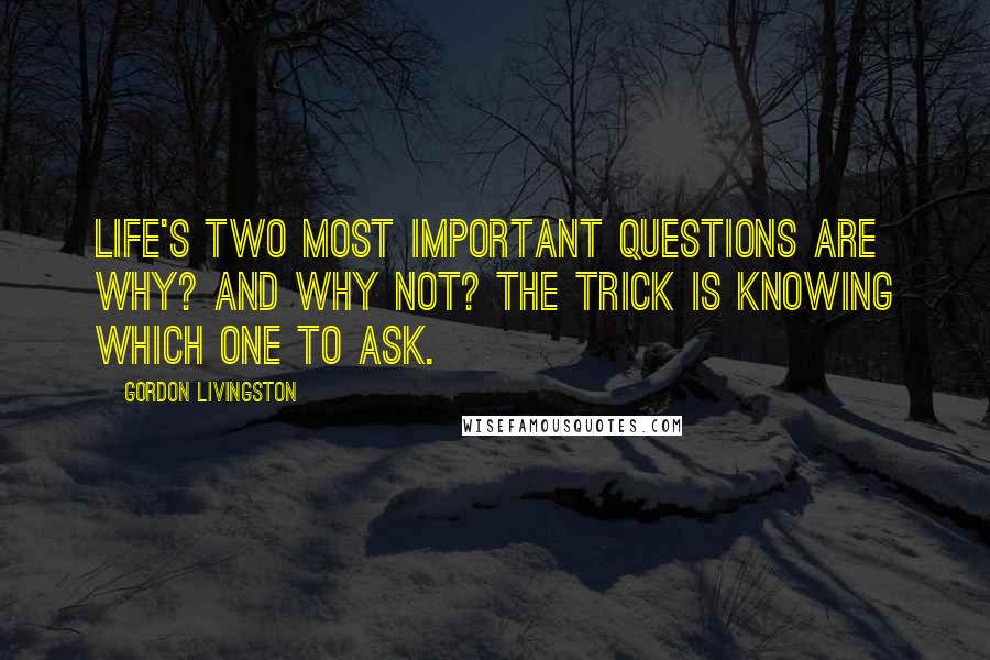 Gordon Livingston Quotes: Life's two most important questions are Why? and Why not? The trick is knowing which one to ask.