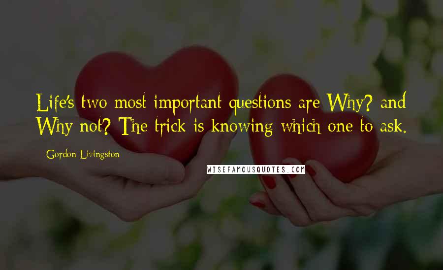 Gordon Livingston Quotes: Life's two most important questions are Why? and Why not? The trick is knowing which one to ask.