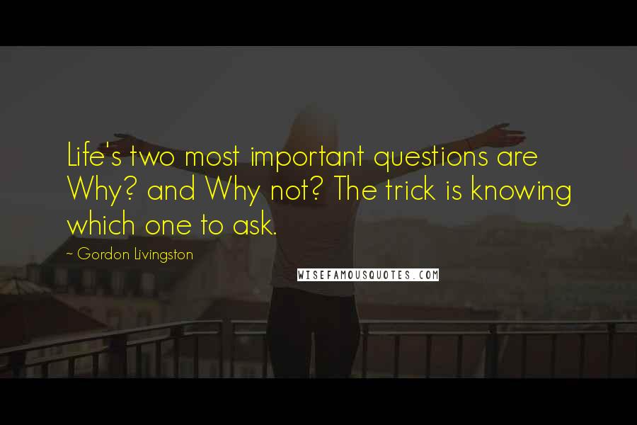 Gordon Livingston Quotes: Life's two most important questions are Why? and Why not? The trick is knowing which one to ask.