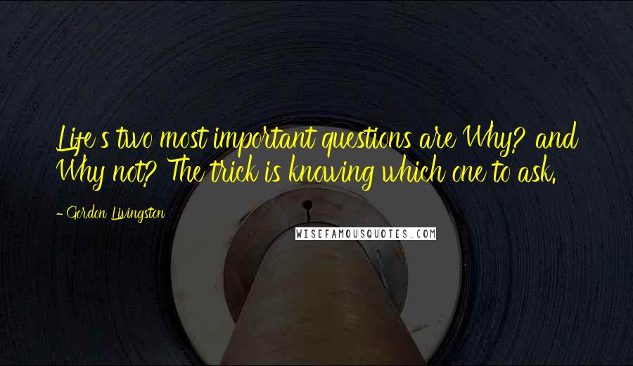 Gordon Livingston Quotes: Life's two most important questions are Why? and Why not? The trick is knowing which one to ask.