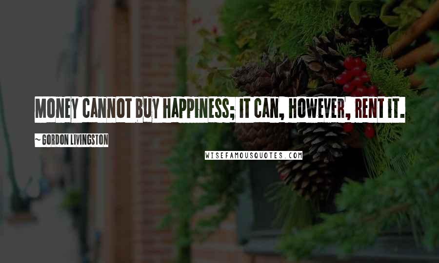 Gordon Livingston Quotes: Money cannot buy happiness; it can, however, rent it.