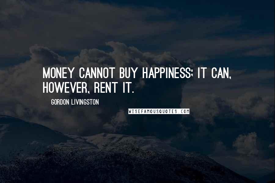 Gordon Livingston Quotes: Money cannot buy happiness; it can, however, rent it.