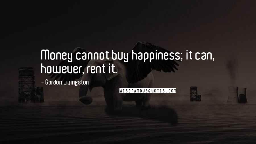 Gordon Livingston Quotes: Money cannot buy happiness; it can, however, rent it.