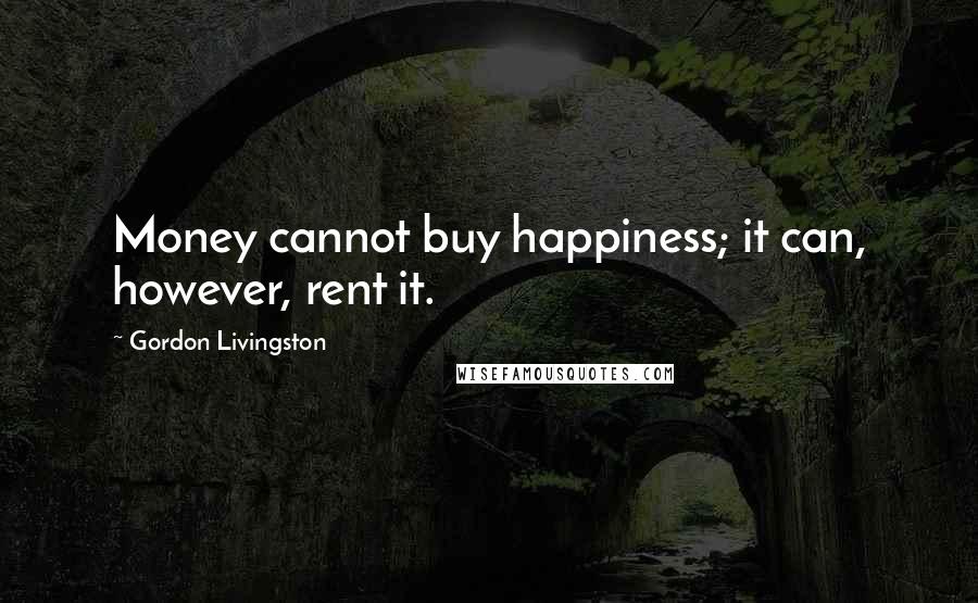 Gordon Livingston Quotes: Money cannot buy happiness; it can, however, rent it.