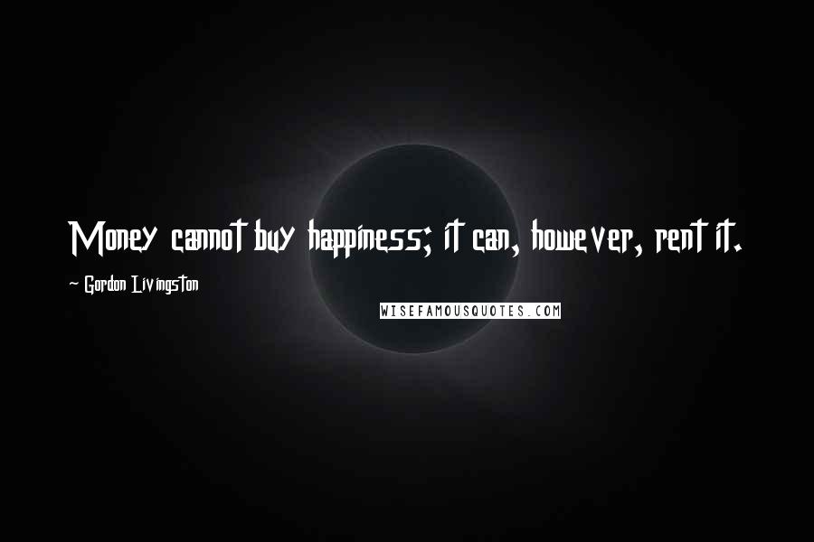 Gordon Livingston Quotes: Money cannot buy happiness; it can, however, rent it.