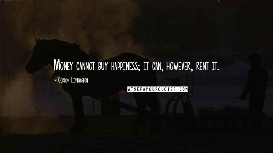 Gordon Livingston Quotes: Money cannot buy happiness; it can, however, rent it.