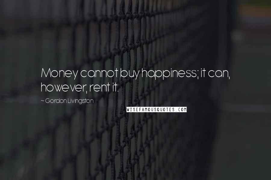 Gordon Livingston Quotes: Money cannot buy happiness; it can, however, rent it.
