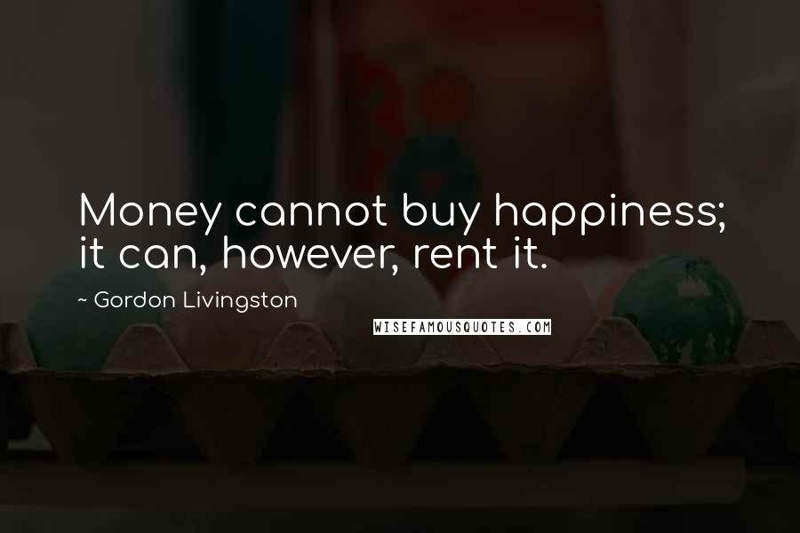 Gordon Livingston Quotes: Money cannot buy happiness; it can, however, rent it.