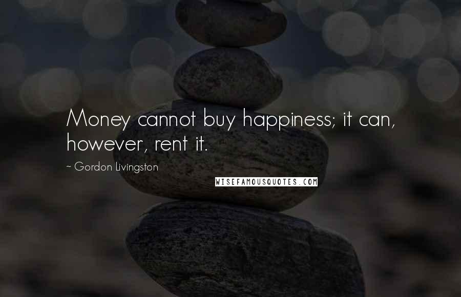 Gordon Livingston Quotes: Money cannot buy happiness; it can, however, rent it.