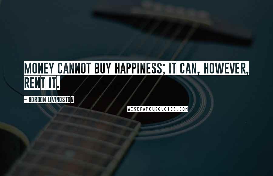 Gordon Livingston Quotes: Money cannot buy happiness; it can, however, rent it.