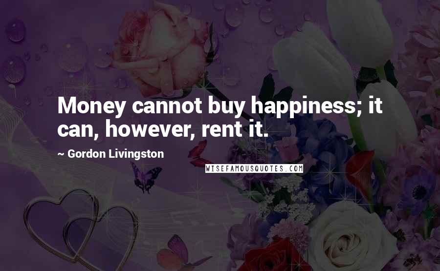 Gordon Livingston Quotes: Money cannot buy happiness; it can, however, rent it.