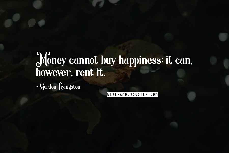 Gordon Livingston Quotes: Money cannot buy happiness; it can, however, rent it.