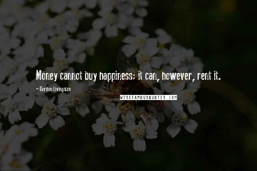 Gordon Livingston Quotes: Money cannot buy happiness; it can, however, rent it.