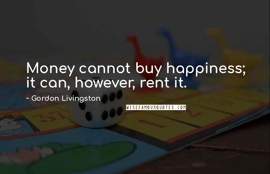 Gordon Livingston Quotes: Money cannot buy happiness; it can, however, rent it.