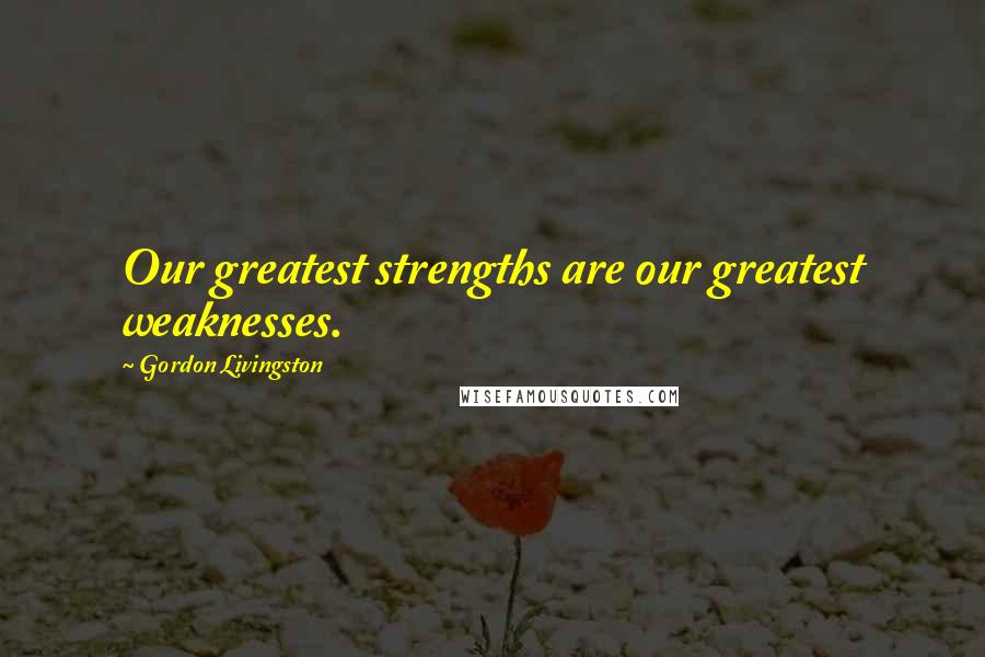 Gordon Livingston Quotes: Our greatest strengths are our greatest weaknesses.