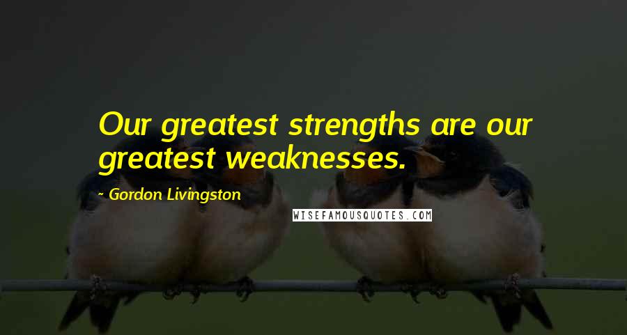 Gordon Livingston Quotes: Our greatest strengths are our greatest weaknesses.