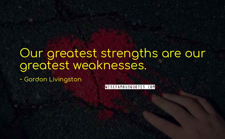 Gordon Livingston Quotes: Our greatest strengths are our greatest weaknesses.