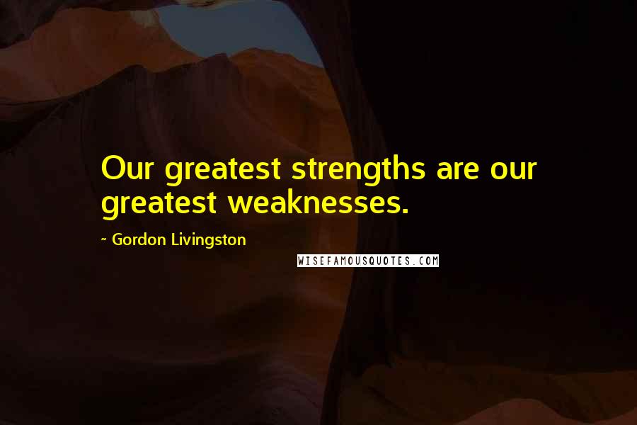 Gordon Livingston Quotes: Our greatest strengths are our greatest weaknesses.