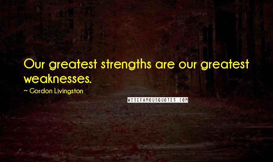 Gordon Livingston Quotes: Our greatest strengths are our greatest weaknesses.
