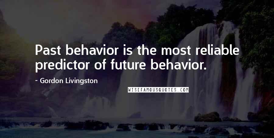 Gordon Livingston Quotes: Past behavior is the most reliable predictor of future behavior.