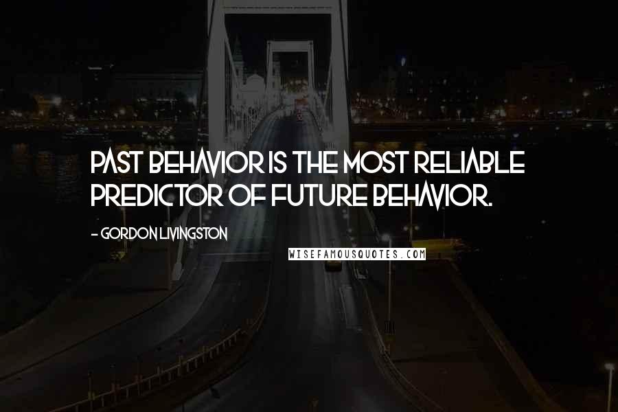 Gordon Livingston Quotes: Past behavior is the most reliable predictor of future behavior.