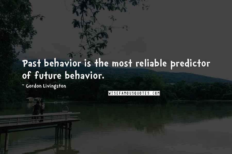 Gordon Livingston Quotes: Past behavior is the most reliable predictor of future behavior.