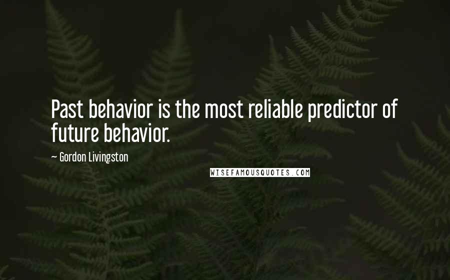 Gordon Livingston Quotes: Past behavior is the most reliable predictor of future behavior.