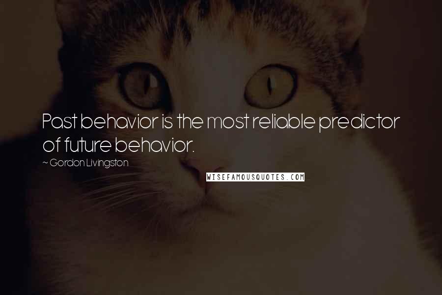 Gordon Livingston Quotes: Past behavior is the most reliable predictor of future behavior.