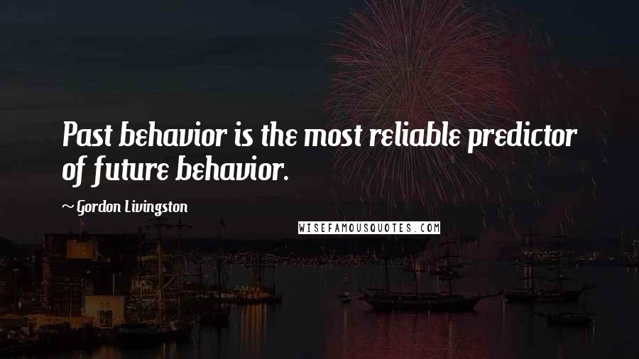 Gordon Livingston Quotes: Past behavior is the most reliable predictor of future behavior.