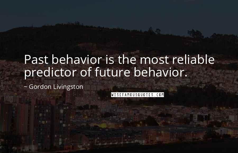Gordon Livingston Quotes: Past behavior is the most reliable predictor of future behavior.