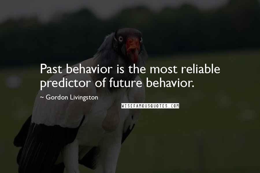 Gordon Livingston Quotes: Past behavior is the most reliable predictor of future behavior.