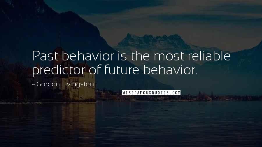 Gordon Livingston Quotes: Past behavior is the most reliable predictor of future behavior.