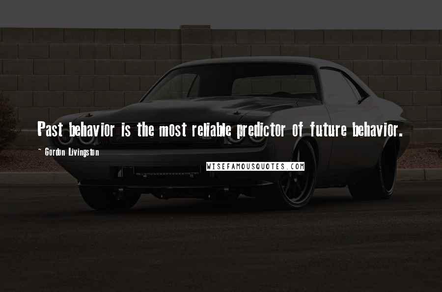 Gordon Livingston Quotes: Past behavior is the most reliable predictor of future behavior.