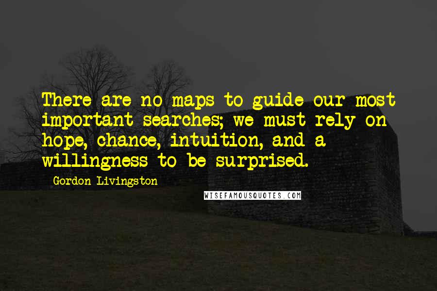 Gordon Livingston Quotes: There are no maps to guide our most important searches; we must rely on hope, chance, intuition, and a willingness to be surprised.