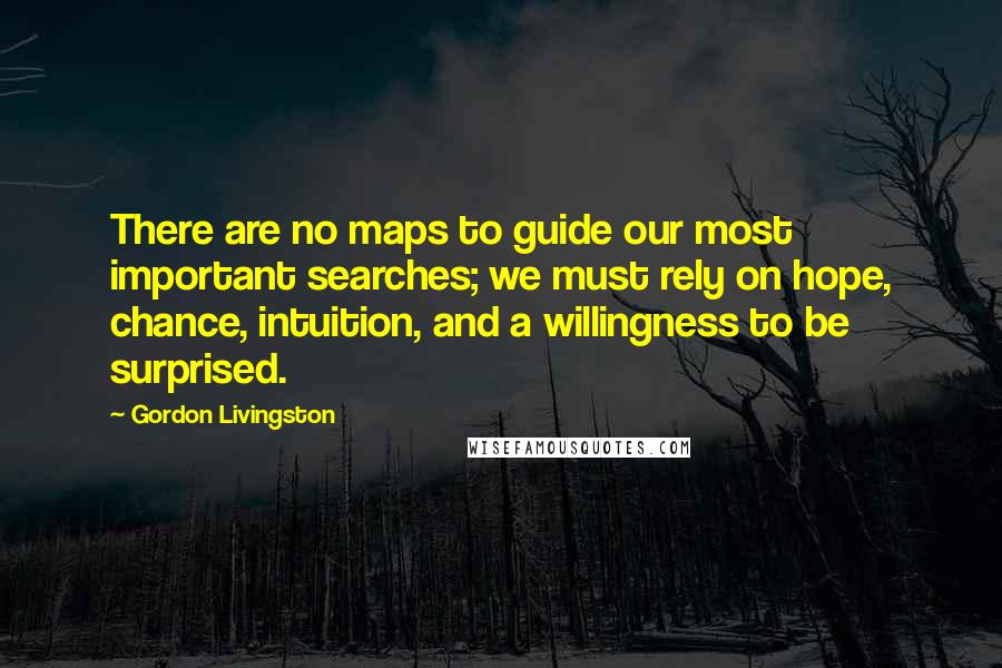 Gordon Livingston Quotes: There are no maps to guide our most important searches; we must rely on hope, chance, intuition, and a willingness to be surprised.