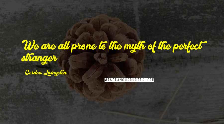 Gordon Livingston Quotes: We are all prone to the myth of the perfect stranger