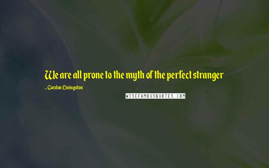 Gordon Livingston Quotes: We are all prone to the myth of the perfect stranger