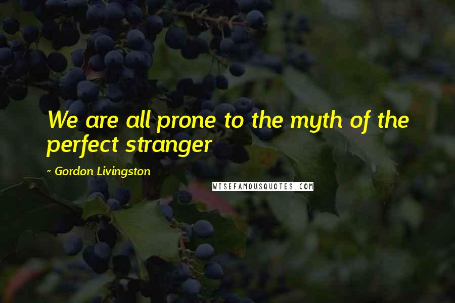 Gordon Livingston Quotes: We are all prone to the myth of the perfect stranger