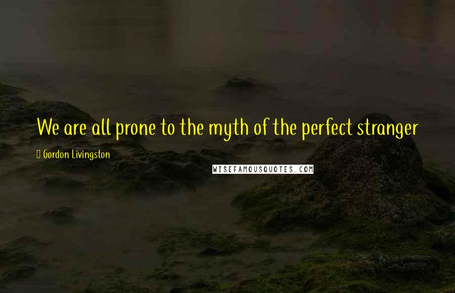 Gordon Livingston Quotes: We are all prone to the myth of the perfect stranger