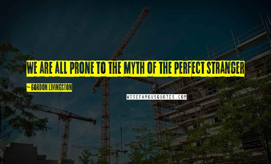 Gordon Livingston Quotes: We are all prone to the myth of the perfect stranger