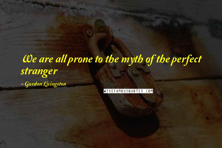 Gordon Livingston Quotes: We are all prone to the myth of the perfect stranger