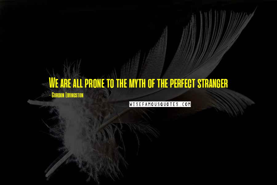 Gordon Livingston Quotes: We are all prone to the myth of the perfect stranger