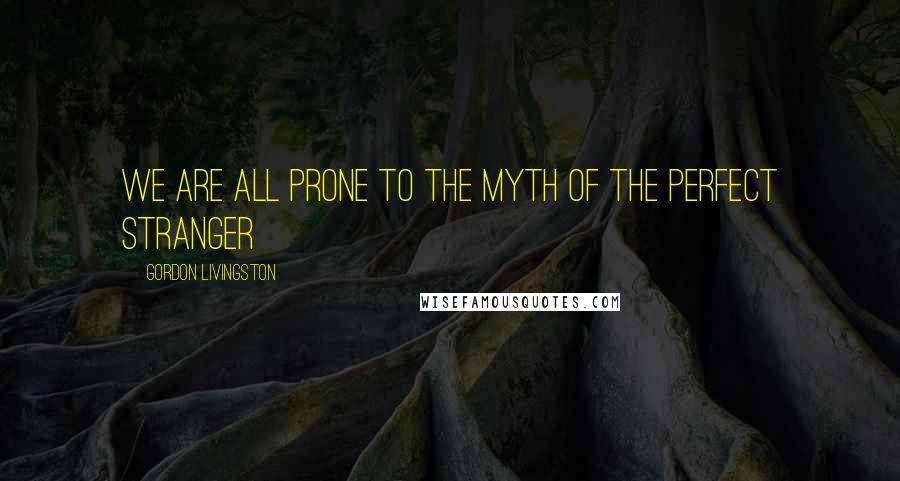 Gordon Livingston Quotes: We are all prone to the myth of the perfect stranger