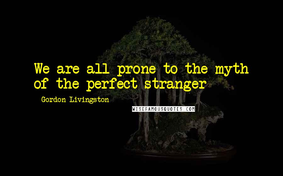 Gordon Livingston Quotes: We are all prone to the myth of the perfect stranger