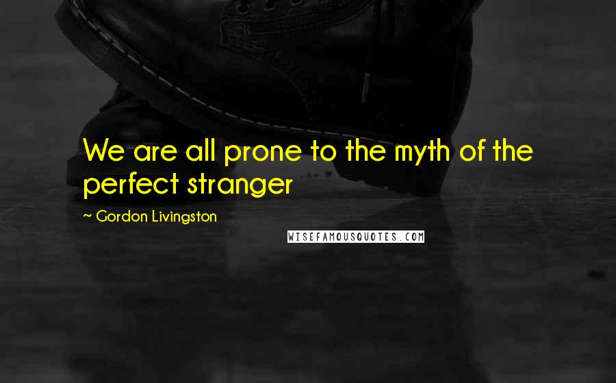 Gordon Livingston Quotes: We are all prone to the myth of the perfect stranger