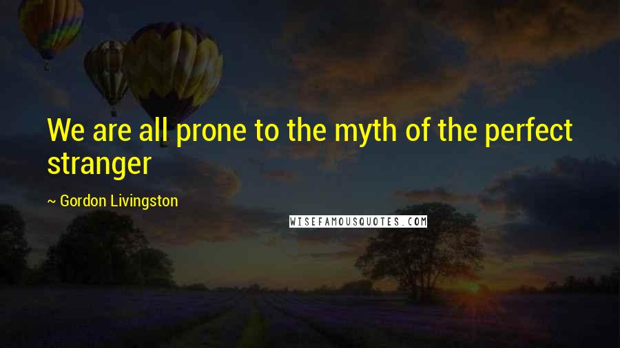 Gordon Livingston Quotes: We are all prone to the myth of the perfect stranger